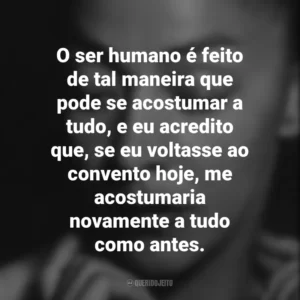 O ser humano é feito de tal maneira que pode se acostumar a tudo, e eu acredito que, se eu voltasse ao convento hoje, me acostumaria novamente a tudo como antes. Emma Reyes