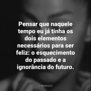 Pensar que naquele tempo eu já tinha os dois elementos necessários para ser feliz: o esquecimento do passado e a ignorância do futuro. Emma Reyes
