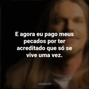 E agora eu pago meus pecados por ter acreditado que só se vive uma vez. Engenheiros do Hawaii