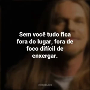 Sem você tudo fica fora do lugar, fora de foco difícil de enxergar. Engenheiros do Hawaii