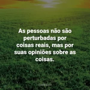 As pessoas não são perturbadas por coisas reais, mas por suas opiniões sobre as coisas. – Epicteto. Frases Estoicas