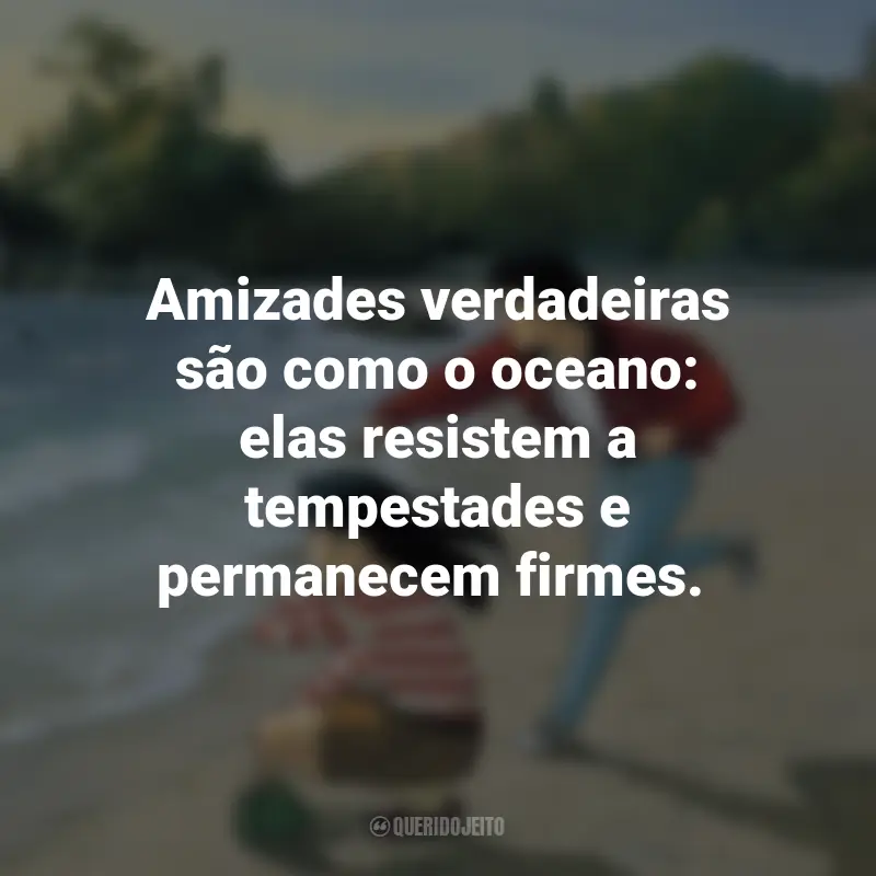Frases do Filme Eu Posso Ouvir o Oceano: Amizades verdadeiras são como o oceano: elas resistem a tempestades e permanecem firmes.