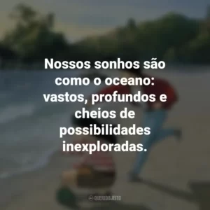 Nossos sonhos são como o oceano: vastos, profundos e cheios de possibilidades inexploradas. Eu Posso Ouvir o Oceano (Filme)