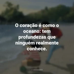 O coração é como o oceano: tem profundezas que ninguém realmente conhece. Eu Posso Ouvir o Oceano (Filme)