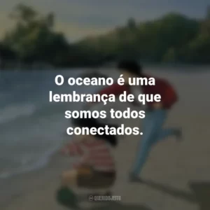 O oceano é uma lembrança de que somos todos conectados. Eu Posso Ouvir o Oceano (Filme)