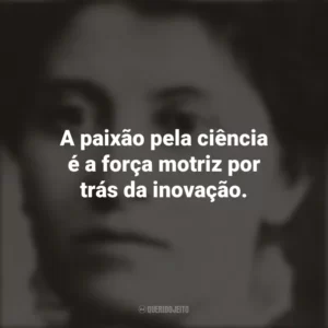 A paixão pela ciência é a força motriz por trás da inovação. Eunice Newton Foote