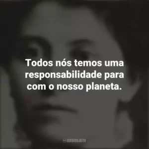 Todos nós temos uma responsabilidade para com o nosso planeta. Eunice Newton Foote