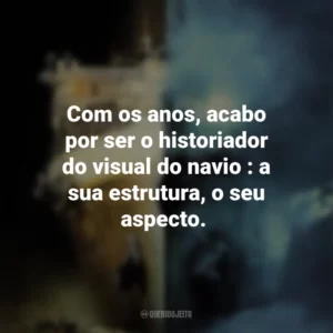 Com os anos, acabo por ser o historiador do visual do navio : a sua estrutura, o seu aspecto. Fantasmas do Abismo (Filme)