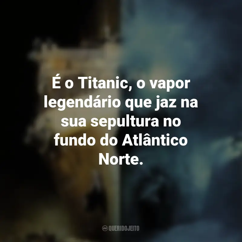 Frases do Filme Fantasmas do Abismo: É o Titanic, o vapor legendário que jaz na sua sepultura no fundo do Atlântico Norte.