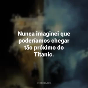 Nunca imaginei que poderíamos chegar tão próximo do Titanic. Fantasmas do Abismo (Filme)