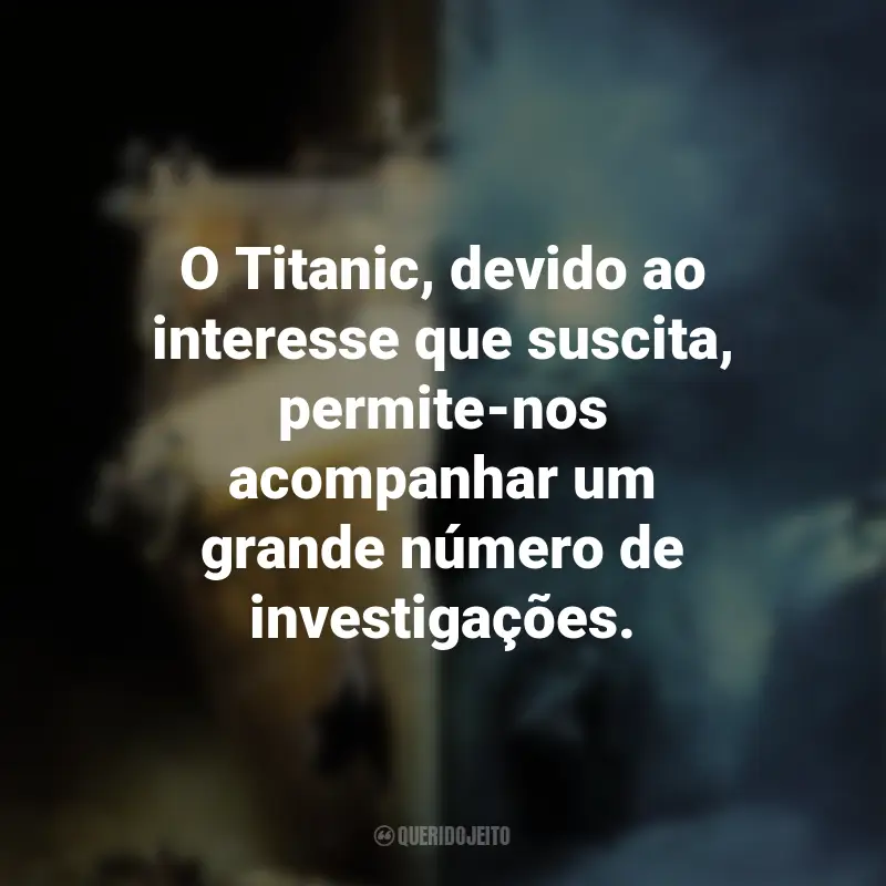 Frases do Filme Fantasmas do Abismo: O Titanic, devido ao interesse que suscita, permite-nos acompanhar um grande número de investigações.