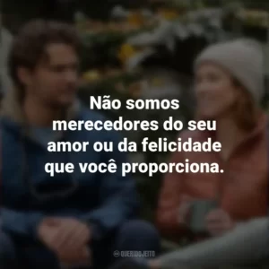 Não somos merecedores do seu amor ou da felicidade que você proporciona. Felicidade para Principiantes (Filme)