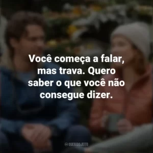 Você começa a falar, mas trava. Quero saber o que você não consegue dizer. Felicidade para Principiantes (Filme)