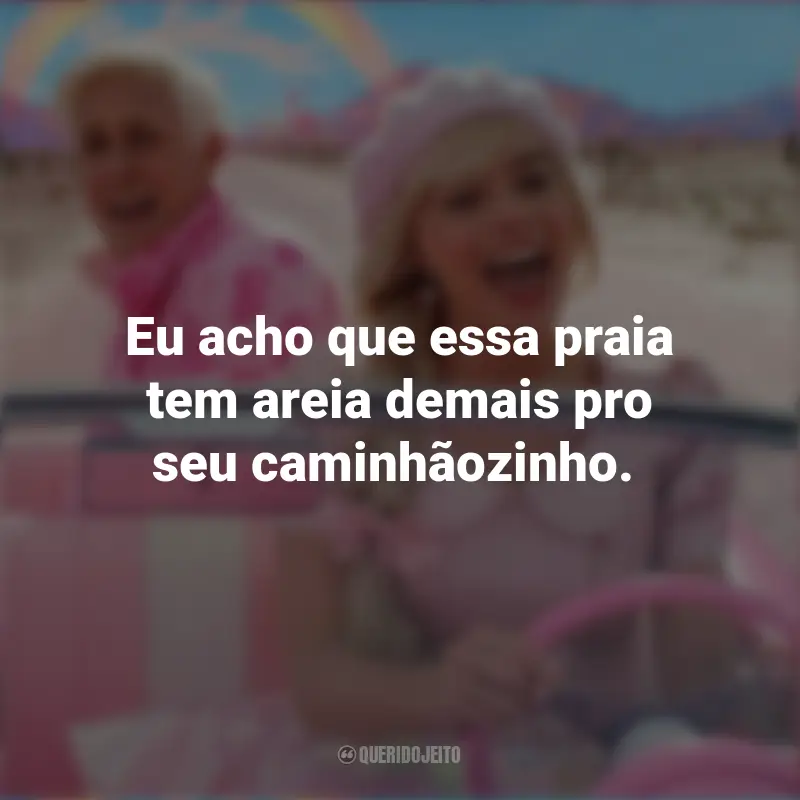 Frases Barbie Filme: Eu acho que essa praia tem areia demais pro seu caminhãozinho.