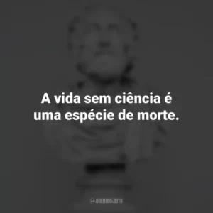 A vida sem ciência é uma espécie de morte. – Sócrates. Frases Impactantes Filosóficas