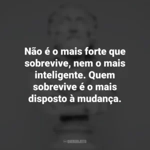 Não é o mais forte que sobrevive, nem o mais inteligente. Quem sobrevive é o mais disposto à mudança. – Charles Darwin. Frases Impactantes Filosóficas
