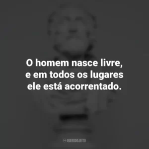 O homem nasce livre, e em todos os lugares ele está acorrentado. – Jean-Jacques Rousseau. Frases Impactantes Filosóficas