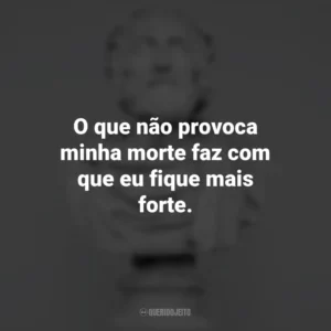 O que não provoca minha morte faz com que eu fique mais forte. – Friedrich Nietzsche. Frases Impactantes Filosóficas