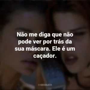 Não me diga que não pode ver por trás da sua máscara. Ele é um caçador. Garotas Selvagens (Filme)