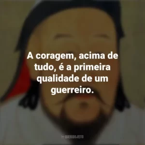 A coragem, acima de tudo, é a primeira qualidade de um guerreiro. Gengis Khan
