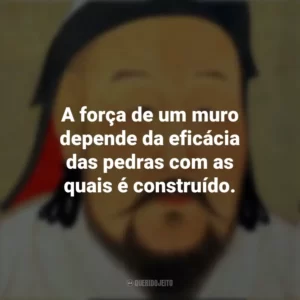A força de um muro depende da eficácia das pedras com as quais é construído. Gengis Khan