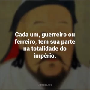 Cada um, guerreiro ou ferreiro, tem sua parte na totalidade do império. Gengis Khan