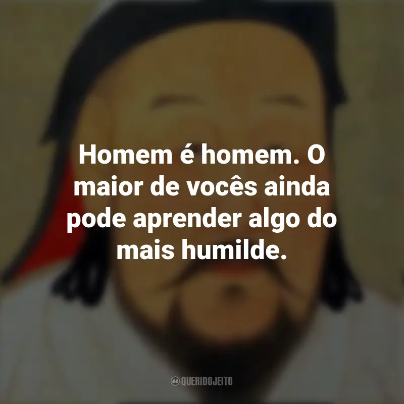 Gengis Khan Melhores Frases: Homem é homem. O maior de vocês ainda pode aprender algo do mais humilde.