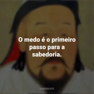 O medo é o primeiro passo para a sabedoria. Gengis Khan