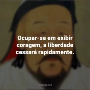 Ocupar-se em exibir coragem, a liberdade cessará rapidamente. Gengis Khan