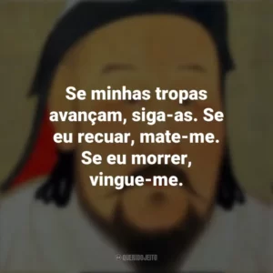 Se minhas tropas avançam, siga-as. Se eu recuar, mate-me. Se eu morrer, vingue-me. Gengis Khan