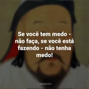 Se você tem medo – não faça, se você está fazendo – não tenha medo! Gengis Khan