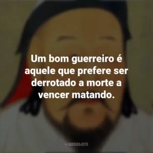 Um bom guerreiro é aquele que prefere ser derrotado a morte a vencer matando. Gengis Khan