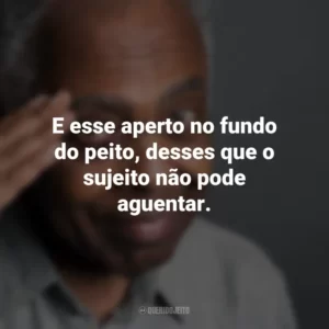 E esse aperto no fundo do peito, desses que o sujeito não pode aguentar. Gilberto Gil