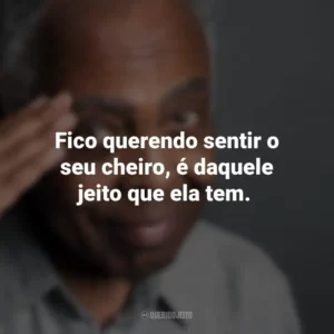 Fico querendo sentir o seu cheiro, é daquele jeito que ela tem. Gilberto Gil