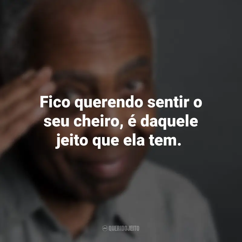 Frases do Gilberto Gil: Fico querendo sentir o seu cheiro, é daquele jeito que ela tem.
