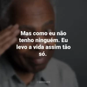 Mas como eu não tenho ninguém. Eu levo a vida assim tão só. Gilberto Gil