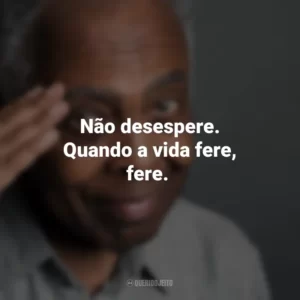 Não desespere. Quando a vida fere, fere. Gilberto Gil