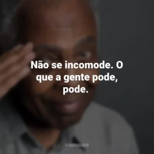 Não se incomode. O que a gente pode, pode. Gilberto Gil