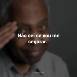 Não sei se vou me segurar. Gilberto Gil