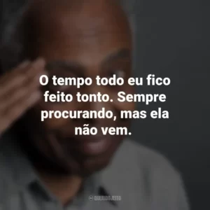 O tempo todo eu fico feito tonto. Sempre procurando, mas ela não vem. Gilberto Gil