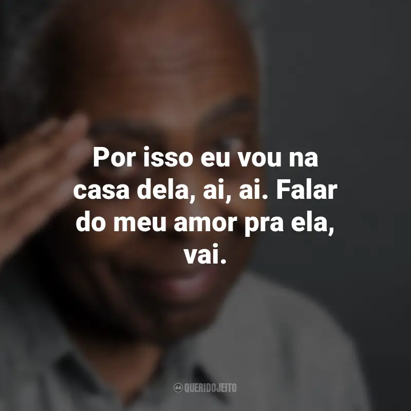 Frases do Gilberto Gil: Por isso eu vou na casa dela, ai, ai. Falar do meu amor pra ela, vai.