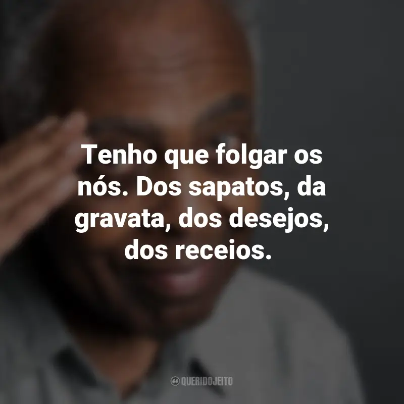 Frases do Gilberto Gil: Tenho que folgar os nós. Dos sapatos, da gravata, dos desejos, dos receios.