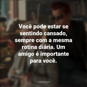 Você pode estar se sentindo cansado, sempre com a mesma rotina diária. Um amigo é importante para você. Good Omens (Série)