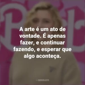 A arte é um ato de vontade. É apenas fazer, e continuar fazendo, e esperar que algo aconteça. Greta Gerwig