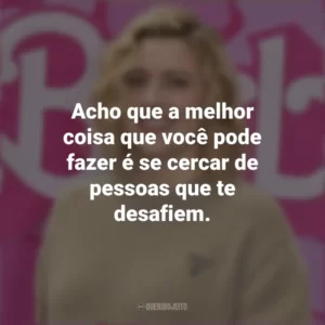 Acho que a melhor coisa que você pode fazer é se cercar de pessoas que te desafiem. Greta Gerwig