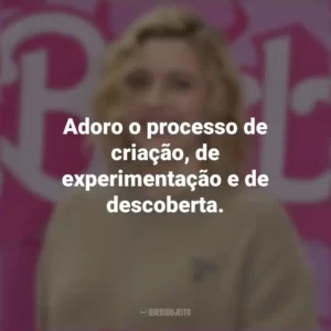 Adoro o processo de criação, de experimentação e de descoberta. Greta Gerwig