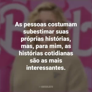 As pessoas costumam subestimar suas próprias histórias, mas, para mim, as histórias cotidianas são as mais interessantes. Greta Gerwig