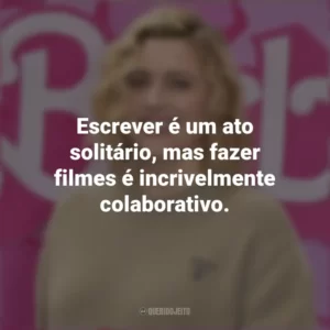Escrever é um ato solitário, mas fazer filmes é incrivelmente colaborativo. Greta Gerwig