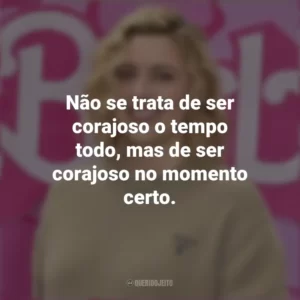 Não se trata de ser corajoso o tempo todo, mas de ser corajoso no momento certo. Greta Gerwig