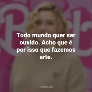 Todo mundo quer ser ouvido. Acho que é por isso que fazemos arte. Greta Gerwig